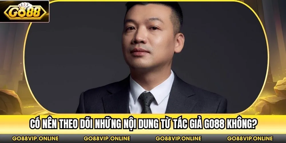 Có nên theo dõi những nội dung từ tác giả Go88 không?